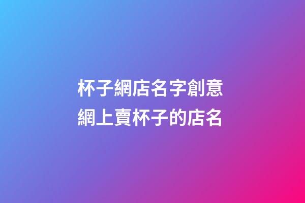 杯子網店名字創意 網上賣杯子的店名-第1張-店鋪起名-玄機派